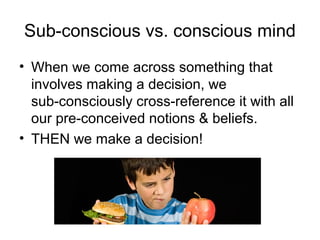 Sub-conscious vs. conscious mind
• When we come across something that
involves making a decision, we
sub-consciously cross-reference it with all
our pre-conceived notions & beliefs.
• THEN we make a decision!

 