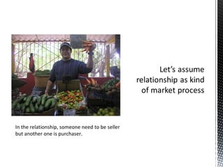 In the relationship, someone need to be seller but another one is purchaser.  