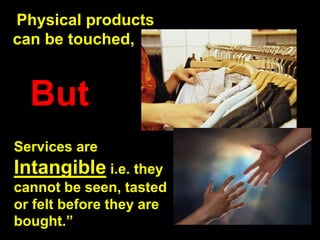Physical products
can be touched,
But
Services are
Intangible i.e. they
cannot be seen, tasted
or felt before they are
bought.”
 