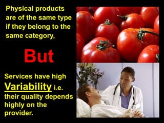 Physical products
are of the same type
if they belong to the
same category,
But
Services have high
Variability i.e.
their quality depends
highly on the
provider.
 