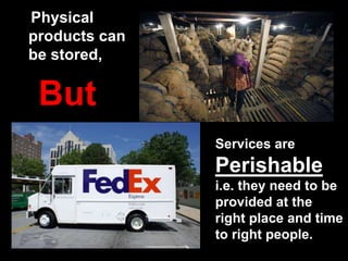 Physical
products can
be stored,
But
Services are
Perishable
i.e. they need to be
provided at the
right place and time
to right people.
 
