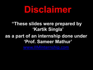 “These slides were prepared by
‘Kartik Singla’
as a part of an internship done under
‘Prof. Sameer Mathur’
(www.IIMInternship.com).”
Disclaimer
 