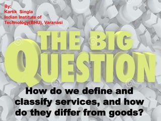 How do we define and
classify services, and how
do they differ from goods?
By:
Kartik Singla
Indian Institute of
Technology(BHU), Varanasi
 