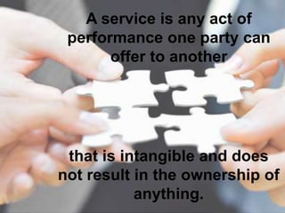 A service is any act of
performance one party can
offer to another
that is intangible and does
not result in the ownership of
anything.
 