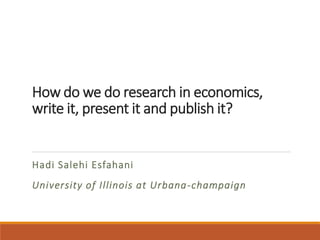 How do we do research in economics,
write it, present it and publish it?
Hadi Salehi Esfahani
University of Illinois at Urbana-champaign
 