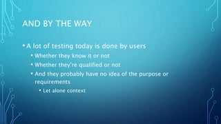 AND WHAT IS QUALITY?
• Is it really a mismatch of requirements and reality?
• That makes several assumptions
• The requirements are accurate and complete
• The requirements are unambiguous
• The requirements are all we care about
• We talk about 100 percent test coverage
• But do we really know?
 