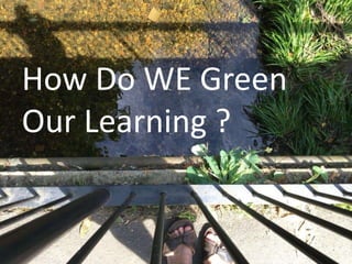 How Do WE Green
Our Learning ?
 