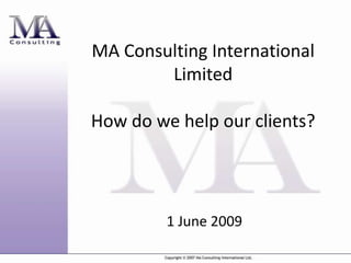 MA Consulting International
        Limited

How do we help our clients?




         1 June 2009
 