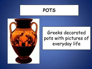 POTS
Greeks decorated
pots with pictures of
everyday life
 