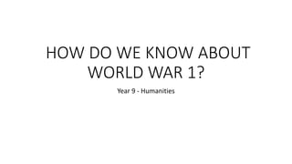 HOW DO WE KNOW ABOUT
WORLD WAR 1?
Year 9 - Humanities
 