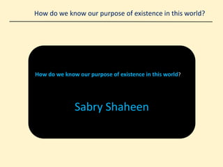How do we know our purpose of existence in this world?
How do we know our purpose of existence in this world?
Sabry Shaheen
 