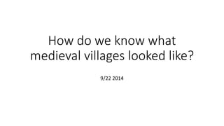 How do we know what
medieval villages looked like?
9/22 2014
 