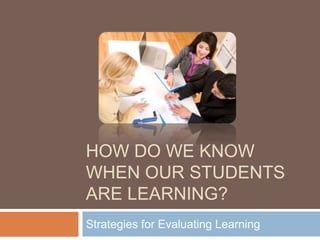 HOW DO WE KNOW
WHEN OUR STUDENTS
ARE LEARNING?
Strategies for Evaluating Learning
 