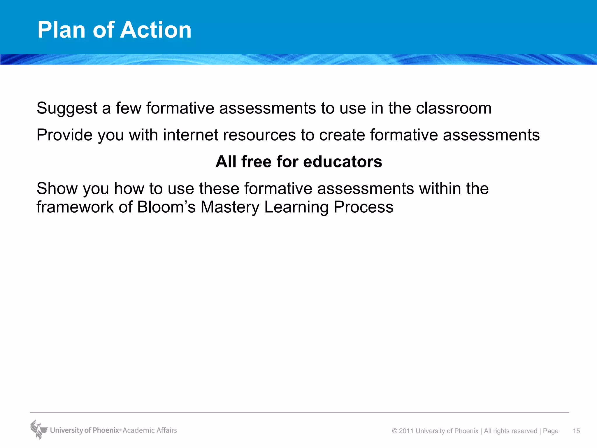 Plan of Action Suggest a few formative assessments to use in the classroom Provide you with internet resources to create formative assessments All free for educators Show you how to use these formative assessments within the framework of Bloom’s Mastery Learning Process 