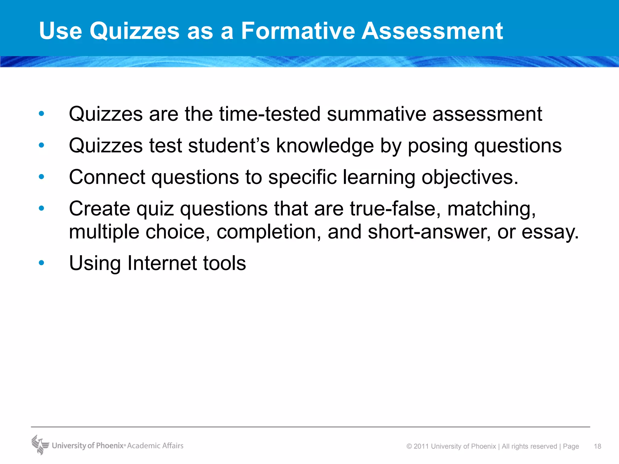 Use Quizzes as a Formative Assessment Quizzes are the time-tested summative assessment Quizzes test student’s knowledge by posing questions Connect questions to specific learning objectives. Create quiz questions that are true-false, matching, multiple choice, completion, and short-answer, or essay. Using Internet tools 