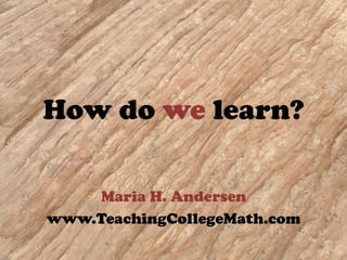 How do we learn? Maria H. Andersen www.TeachingCollegeMath.com 