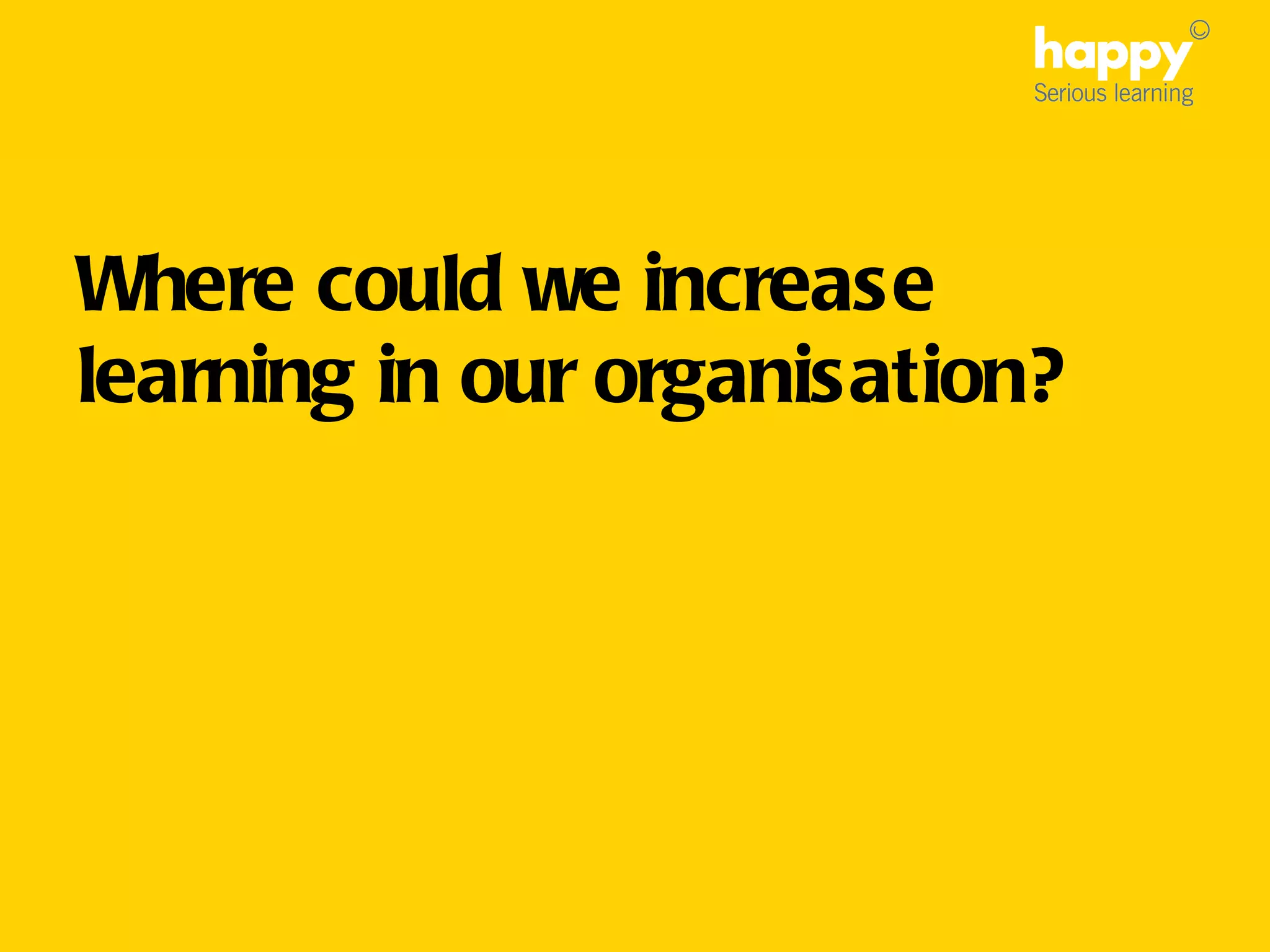 Where could we increase learning in our organisation?