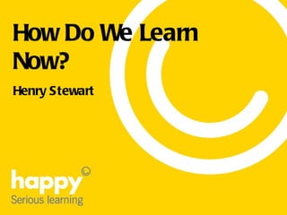 How Do We Learn Now? Henry Stewart 