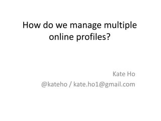 How do we manage multiple
     online profiles?


                         Kate Ho
    @kateho / kate.ho1@gmail.com
 