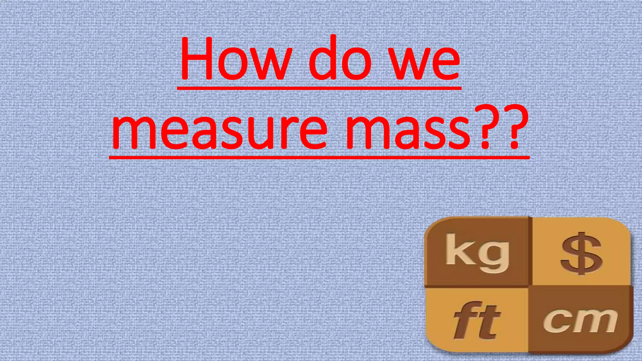 How do we
measure mass??