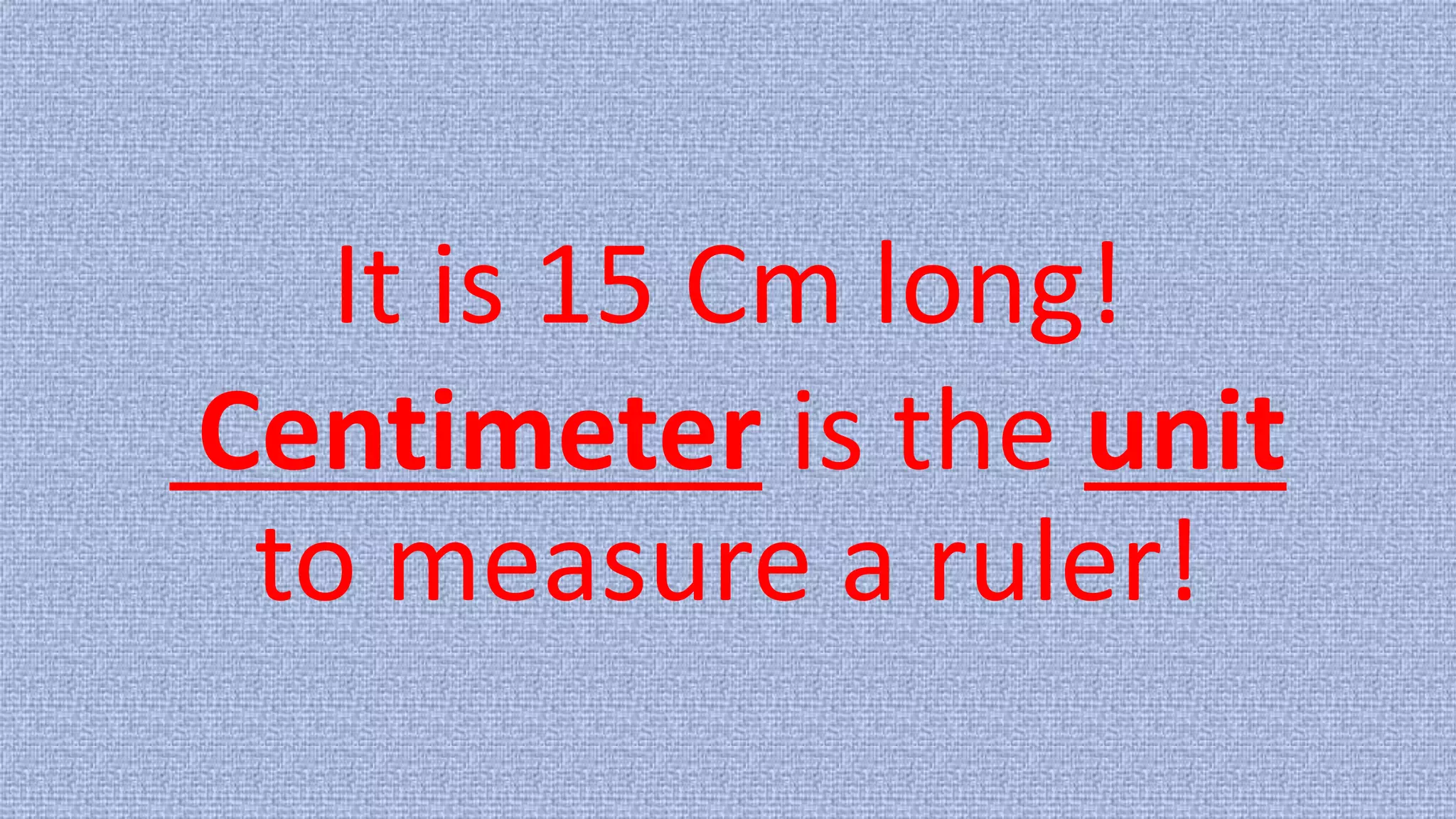 It is 15 Cm long!
Centimeter is the unit
to measure a ruler!
