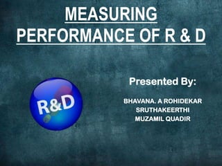MEASURING
PERFORMANCE OF R & D
Presented By:
BHAVANA. A ROHIDEKAR
SRUTHAKEERTHI
MUZAMIL QUADIR

 