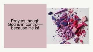 Pray as though
God is in control—
because He is!
 