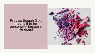 Pray as though God
means it to be
personal— because
He does!
 