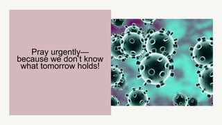 Pray urgently—
because we don’t know
what tomorrow holds!
 