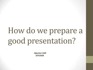 How do we prepare a
good presentation?
      Oğuzhan SARI
       10752028
 