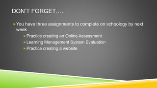 DON’T FORGET….
You have three assignments to complete on schoology by next
week
Practice creating an Online Assessment
Learning Management System Evaluation
Practice creating a website
 
