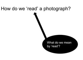How do we ‘read’ a photograph?
What do we mean
by ‘read’?
 
