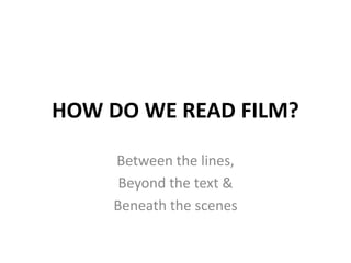 HOW DO WE READ FILM?
Between the lines,
Beyond the text &
Beneath the scenes
 