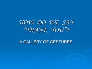 HOW  DO  WE  SAY “THANK  YOU”? A GALLERY OF GESTURES 