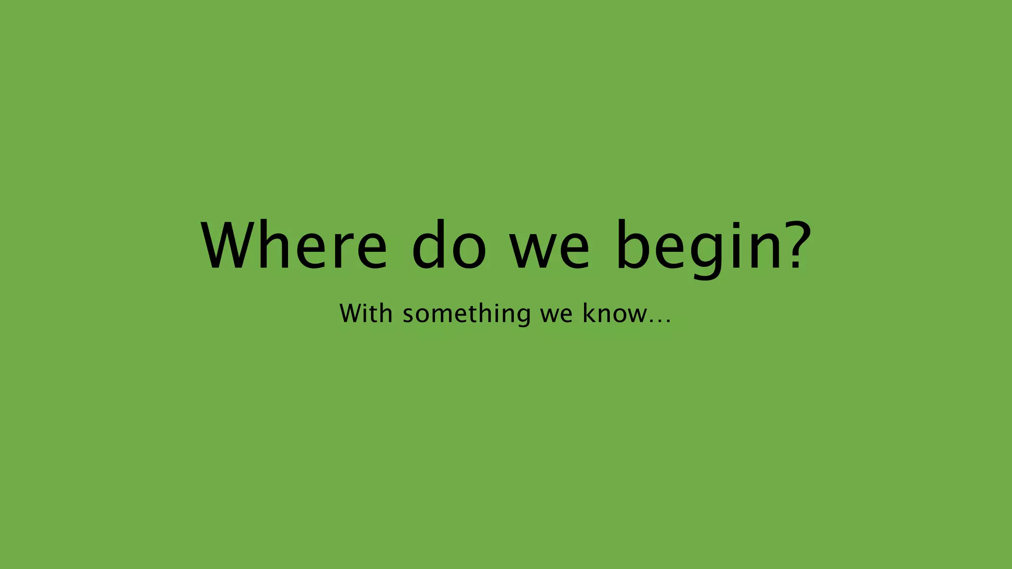 Where do we begin? 
With something we know… 
 