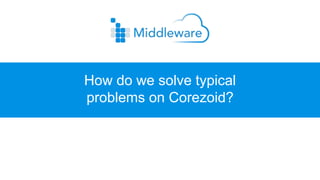 How do we solve typical
problems on Corezoid?
 