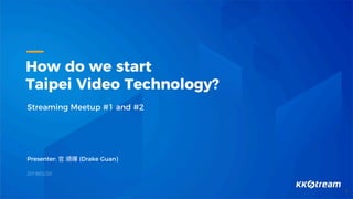 How do we start
Taipei Video Technology?
Streaming Meetup #1 and #2
Presenter: 官 順暉 (Drake Guan)
2019/02/20
1
 