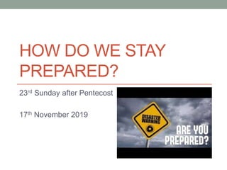HOW DO WE STAY
PREPARED?
23rd Sunday after Pentecost
17th November 2019
 