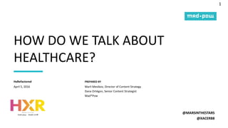 1
PREPARED BY
HOW DO WE TALK ABOUT
HEALTHCARE?
@MARSINTHESTARS
@XACERB8
April 5, 2016
HxRefactored
Marli Mesibov, Director of Content Strategy
Dana Ortégon, Senior Content Strategist
Mad*Pow
 