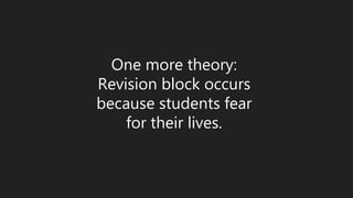 One more theory: 
Revision block occurs 
because students fear 
for their lives. 
 