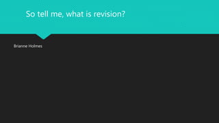So tell me, what is revision? 
Brianne Holmes 
 