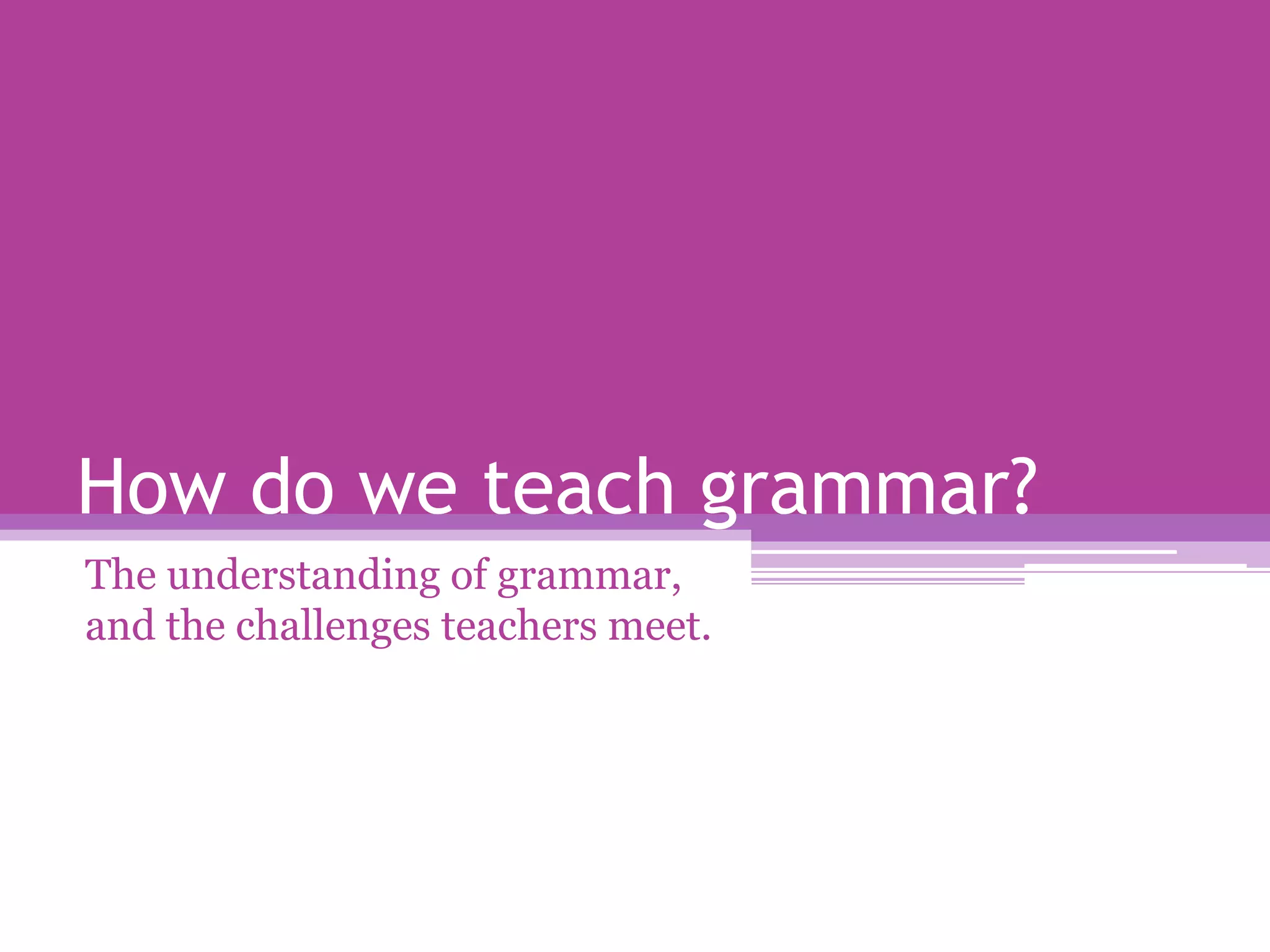 How do we teach grammar?
The understanding of grammar,
and the challenges teachers meet.
 