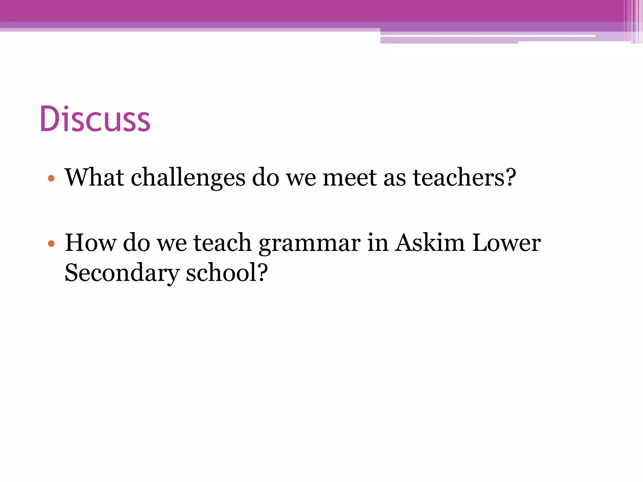 Discuss
• What challenges do we meet as teachers?
• How do we teach grammar in Askim Lower
Secondary school?
 