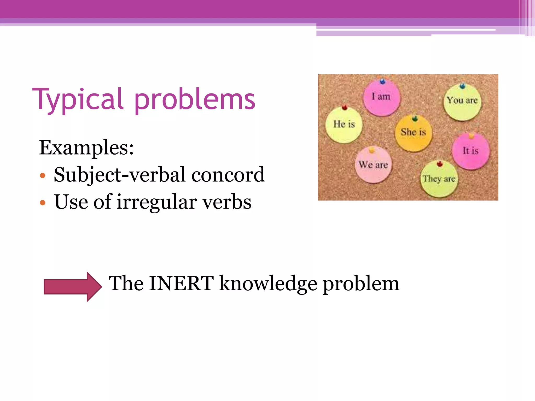 Typical problems
Examples:
• Subject-verbal concord
• Use of irregular verbs
The INERT knowledge problem
 