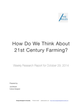 How Do We Think About 
21st Century Farming? 
Weekly Research Report for October 29, 2014 
Prepared by: 
Joe Brewer 
Culture Designer 
Change Strategist for Humanity T 206.914.8927 joe@culture2inc.com http://www.changestrategistforhumanity.com 
 