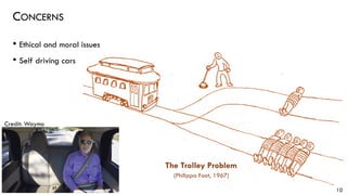 CONCERNS
• Ethical and moral issues
• Self driving cars
10
The Trolley Problem
Credit: Waymo
(Philippa Foot, 1967)
 
