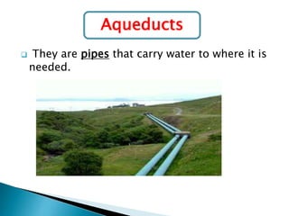 Aqueducts


They are pipes that carry water to where it is
needed.

 