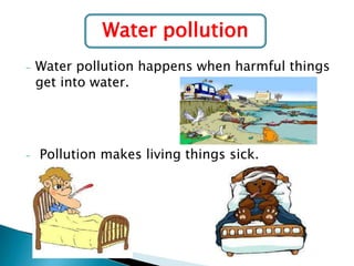 Water pollution
-

-

Water pollution happens when harmful things
get into water.

Pollution makes living things sick.

 