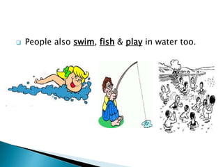 

People also swim, fish & play in water too.

 