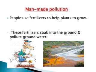 Man-made pollution
-

-

People use fertilizers to help plants to grow.

These fertilizers soak into the ground &
pollute ground water.

 